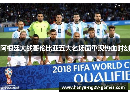 阿根廷大战哥伦比亚五大名场面重现热血时刻 阿根廷大战哥伦比亚五大名场面重现热血时刻