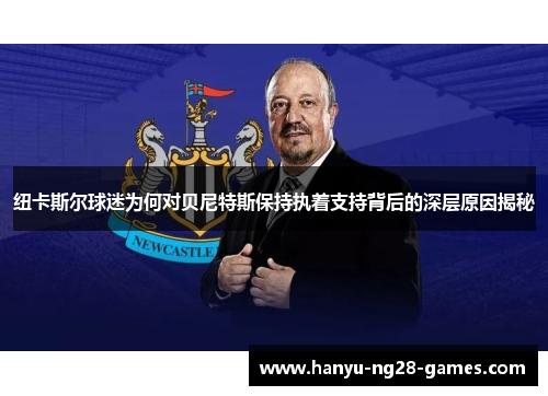 纽卡斯尔球迷为何对贝尼特斯保持执着支持背后的深层原因揭秘