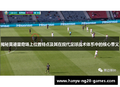 揭秘莫德里奇场上位置特点及其在现代足球战术体系中的核心意义