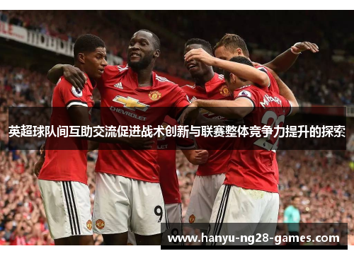 英超球队间互助交流促进战术创新与联赛整体竞争力提升的探索