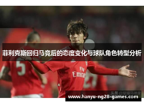 菲利克斯回归马竞后的态度变化与球队角色转型分析 菲利克斯回归马竞后的态度变化与球队角色转型分析