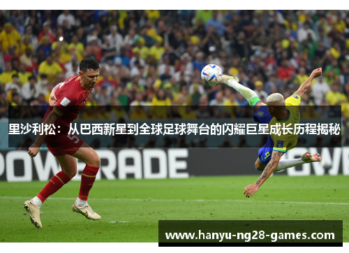 里沙利松：从巴西新星到全球足球舞台的闪耀巨星成长历程揭秘
