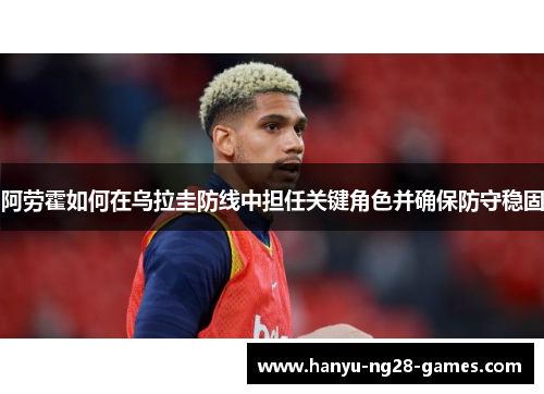 阿劳霍如何在乌拉圭防线中担任关键角色并确保防守稳固 阿劳霍如何在乌拉圭防线中担任关键角色并确保防守稳固