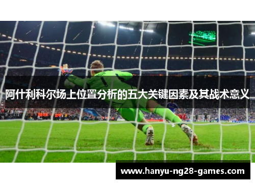 阿什利科尔场上位置分析的五大关键因素及其战术意义 阿什利科尔场上位置分析的五大关键因素及其战术意义