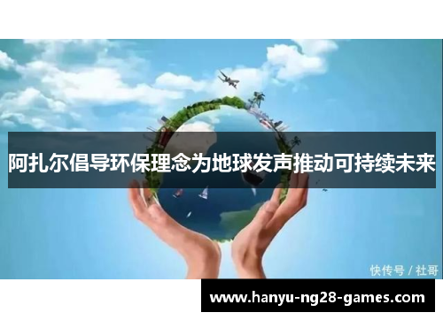 阿扎尔倡导环保理念为地球发声推动可持续未来 阿扎尔倡导环保理念为地球发声推动可持续未来
