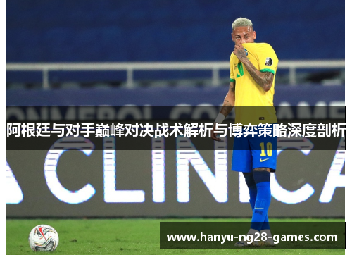 阿根廷与对手巅峰对决战术解析与博弈策略深度剖析 阿根廷与对手巅峰对决战术解析与博弈策略深度剖析