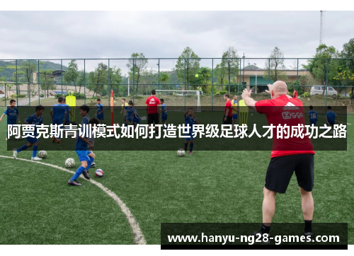 阿贾克斯青训模式如何打造世界级足球人才的成功之路