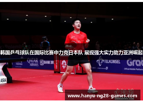 韩国乒乓球队在国际比赛中力克日本队 展现强大实力助力亚洲崛起 韩国乒乓球队在国际比赛中力克日本队 展现强大实力助力亚洲崛起