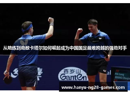 从陪练到劲敌卡塔尔如何崛起成为中国国足最难跨越的强劲对手 从陪练到劲敌卡塔尔如何崛起成为中国国足最难跨越的强劲对手