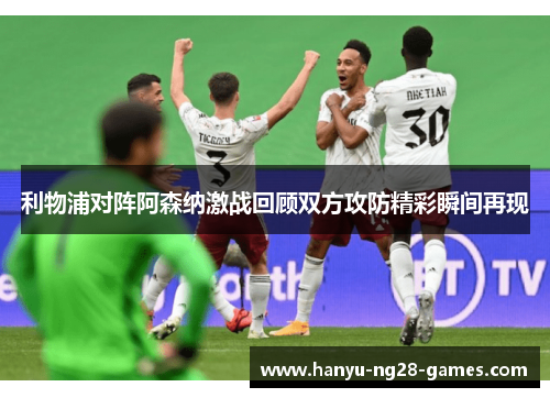 利物浦对阵阿森纳激战回顾双方攻防精彩瞬间再现