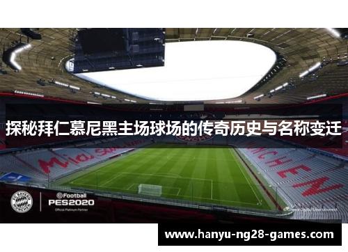 探秘拜仁慕尼黑主场球场的传奇历史与名称变迁 探秘拜仁慕尼黑主场球场的传奇历史与名称变迁