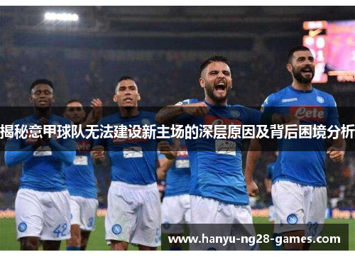 揭秘意甲球队无法建设新主场的深层原因及背后困境分析