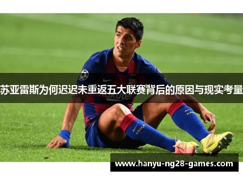 苏亚雷斯为何迟迟未重返五大联赛背后的原因与现实考量