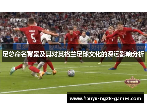 足总命名背景及其对英格兰足球文化的深远影响分析