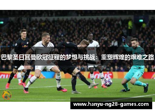 巴黎圣日耳曼欧冠征程的梦想与挑战：重塑辉煌的艰难之路