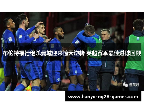 布伦特福德绝杀曼城迎来惊天逆转 英超赛季最佳进球回顾
