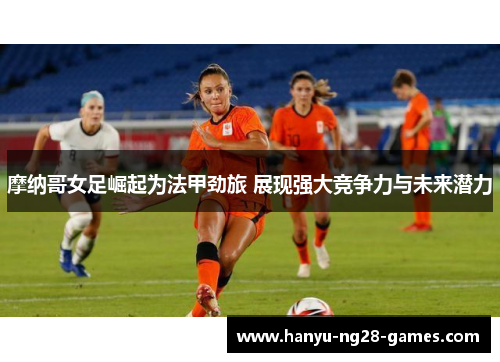 摩纳哥女足崛起为法甲劲旅 展现强大竞争力与未来潜力 摩纳哥女足崛起为法甲劲旅 展现强大竞争力与未来潜力