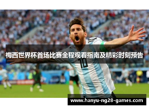 梅西世界杯首场比赛全程观看指南及精彩时刻预告