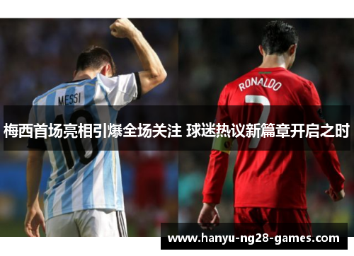梅西首场亮相引爆全场关注 球迷热议新篇章开启之时