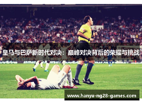 皇马与巴萨新时代对决：巅峰对决背后的荣耀与挑战