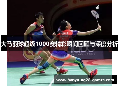 大马羽球超级1000赛精彩瞬间回顾与深度分析