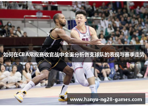 如何在CBA常规赛收官战中全面分析各支球队的表现与赛季走势
