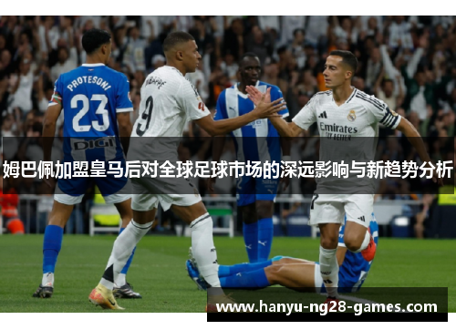 姆巴佩加盟皇马后对全球足球市场的深远影响与新趋势分析 姆巴佩加盟皇马后对全球足球市场的深远影响与新趋势分析
