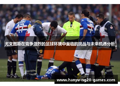 尤文图斯在竞争激烈的足球环境中面临的挑战与未来机遇分析 尤文图斯在竞争激烈的足球环境中面临的挑战与未来机遇分析