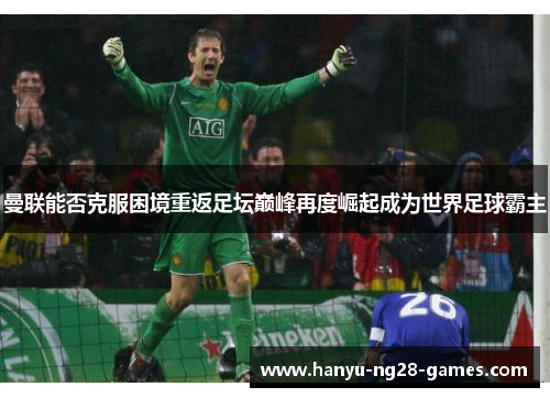 曼联能否克服困境重返足坛巅峰再度崛起成为世界足球霸主
