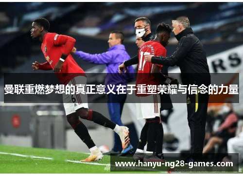 曼联重燃梦想的真正意义在于重塑荣耀与信念的力量