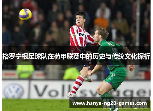 格罗宁根足球队在荷甲联赛中的历史与传统文化探析 格罗宁根足球队在荷甲联赛中的历史与传统文化探析