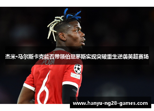 杰米·马尔斯卡克能否带领伯恩茅斯实现突破重生逆袭英超赛场 杰米·马尔斯卡克能否带领伯恩茅斯实现突破重生逆袭英超赛场