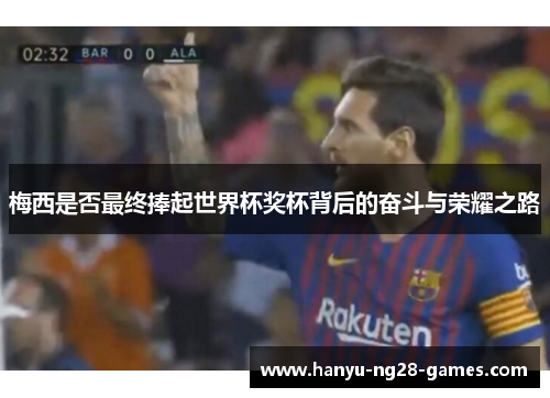 梅西是否最终捧起世界杯奖杯背后的奋斗与荣耀之路 梅西是否最终捧起世界杯奖杯背后的奋斗与荣耀之路