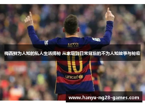 梅西鲜为人知的私人生活揭秘 从家庭到日常背后的不为人知故事与秘密 梅西鲜为人知的私人生活揭秘 从家庭到日常背后的不为人知故事与秘密