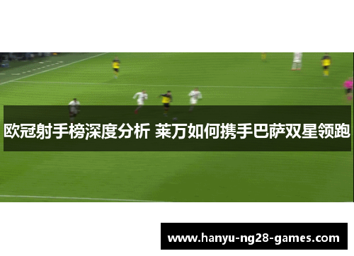 欧冠射手榜深度分析 莱万如何携手巴萨双星领跑 欧冠射手榜深度分析 莱万如何携手巴萨双星领跑