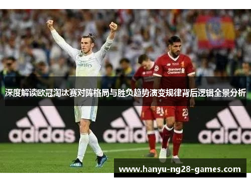 深度解读欧冠淘汰赛对阵格局与胜负趋势演变规律背后逻辑全景分析