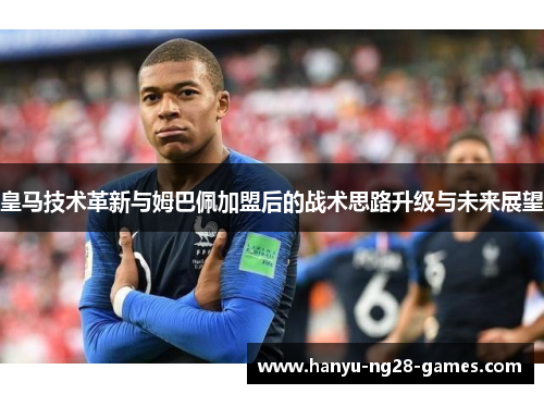 皇马技术革新与姆巴佩加盟后的战术思路升级与未来展望