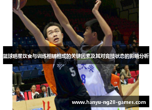 篮球明星饮食与训练相辅相成的关键因素及其对竞技状态的影响分析 篮球明星饮食与训练相辅相成的关键因素及其对竞技状态的影响分析
