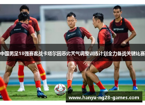 中国男足18强赛客战卡塔尔因恶劣天气调整训练计划全力备战关键比赛