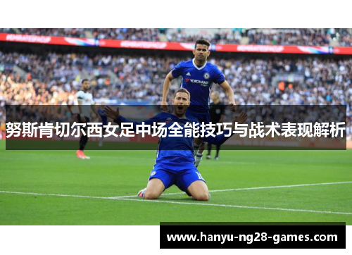 努斯肯切尔西女足中场全能技巧与战术表现解析 努斯肯切尔西女足中场全能技巧与战术表现解析