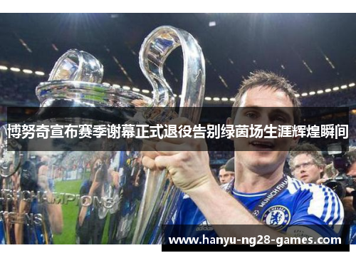 博努奇宣布赛季谢幕正式退役告别绿茵场生涯辉煌瞬间 博努奇宣布赛季谢幕正式退役告别绿茵场生涯辉煌瞬间