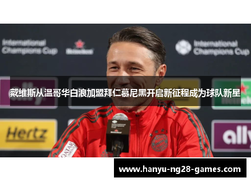 戴维斯从温哥华白浪加盟拜仁慕尼黑开启新征程成为球队新星 戴维斯从温哥华白浪加盟拜仁慕尼黑开启新征程成为球队新星