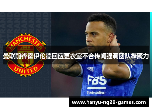 曼联前锋霍伊伦德回应更衣室不合传闻强调团队凝聚力 曼联前锋霍伊伦德回应更衣室不合传闻强调团队凝聚力