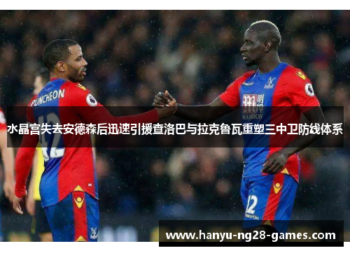 水晶宫失去安德森后迅速引援查洛巴与拉克鲁瓦重塑三中卫防线体系