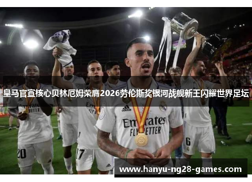 皇马官宣核心贝林厄姆荣膺2026劳伦斯奖银河战舰新王闪耀世界足坛