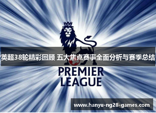 英超38轮精彩回顾 五大焦点赛事全面分析与赛季总结 英超38轮精彩回顾 五大焦点赛事全面分析与赛季总结
