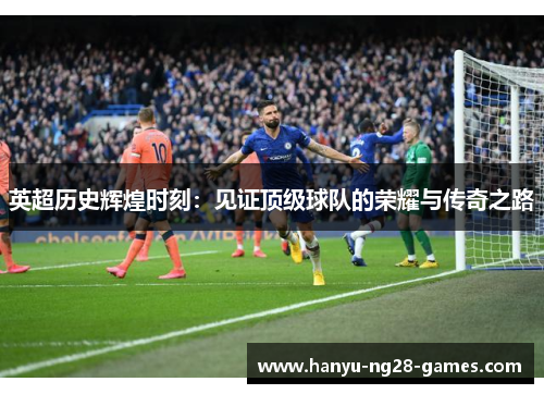 英超历史辉煌时刻:见证顶级球队的荣耀与传奇之路 英超历史辉煌时刻:见证顶级球队的荣耀与传奇之路