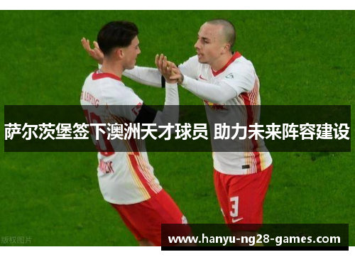 萨尔茨堡签下澳洲天才球员 助力未来阵容建设