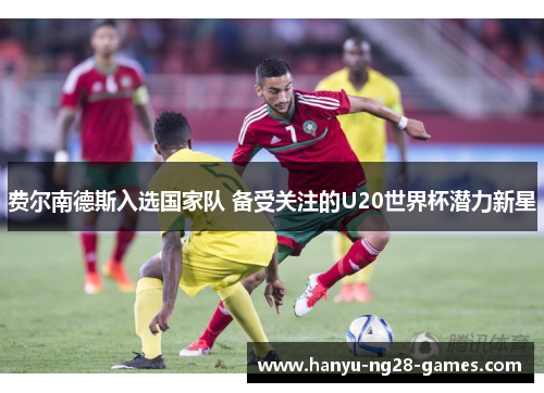 费尔南德斯入选国家队 备受关注的U20世界杯潜力新星