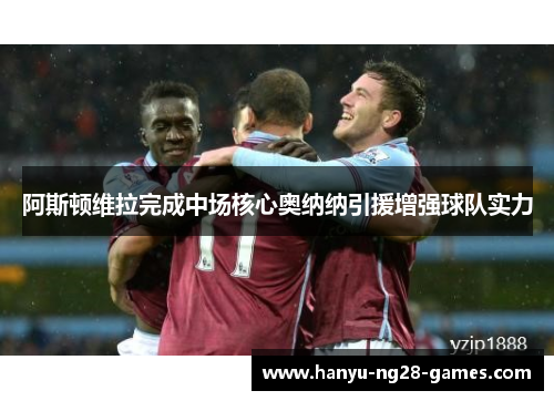 阿斯顿维拉完成中场核心奥纳纳引援增强球队实力